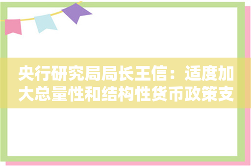 央行研究局局长王信：适度加大总量性和结构性货币政策支持力度 适时降准降息