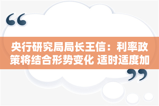 央行研究局局长王信：利率政策将结合形势变化 适时适度加大逆周期调节力度