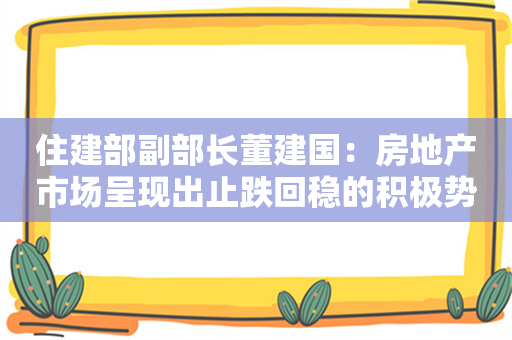 住建部副部长董建国：房地产市场呈现出止跌回稳的积极势头