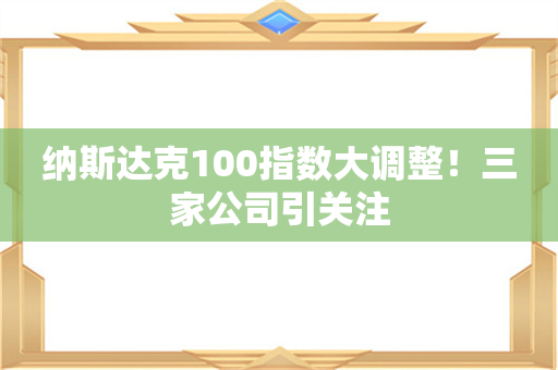 纳斯达克100指数大调整！三家公司引关注