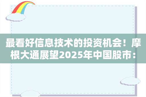 最看好信息技术的投资机会！摩根大通展望2025年中国股市：价值或优于成长