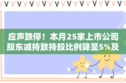 应声跌停！本月25家上市公司股东减持致持股比例降至5%及以下 热门谷子经济概念股在列