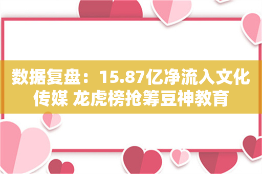 数据复盘：15.87亿净流入文化传媒 龙虎榜抢筹豆神教育