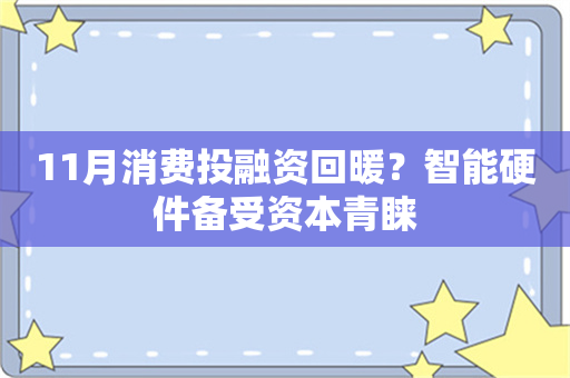 11月消费投融资回暖？智能硬件备受资本青睐