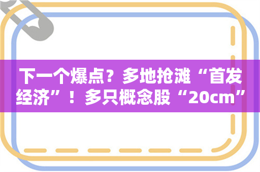 下一个爆点？多地抢滩“首发经济”！多只概念股“20cm”大爆发