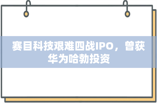 赛目科技艰难四战IPO，曾获华为哈勃投资