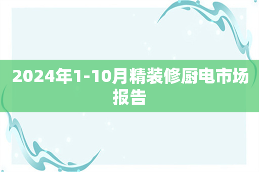 2024年1-10月精装修厨电市场报告