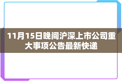 11月15日晚间沪深上市公司重大事项公告最新快递