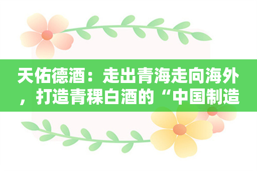 天佑德酒：走出青海走向海外，打造青稞白酒的“中国制造”