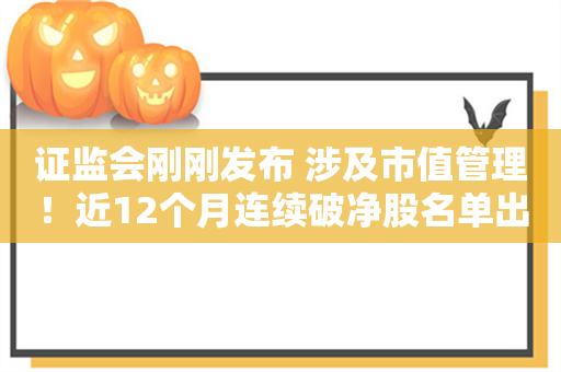 证监会刚刚发布 涉及市值管理！近12个月连续破净股名单出炉