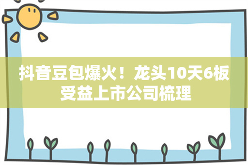 抖音豆包爆火！龙头10天6板 受益上市公司梳理