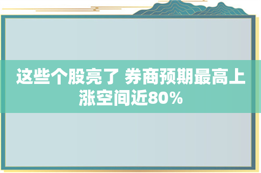 这些个股亮了 券商预期最高上涨空间近80%