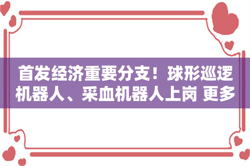 首发经济重要分支！球形巡逻机器人、采血机器人上岗 更多场景待解锁