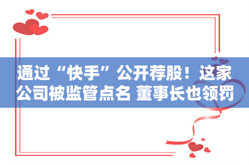 通过“快手”公开荐股！这家公司被监管点名 董事长也领罚