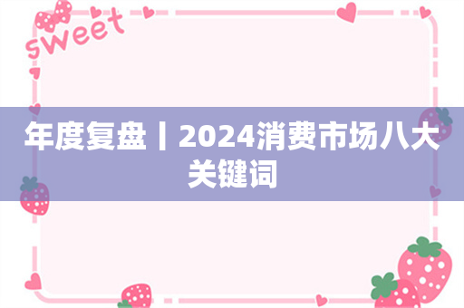 年度复盘丨2024消费市场八大关键词