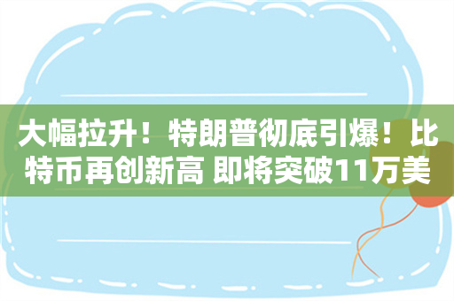 大幅拉升！特朗普彻底引爆！比特币再创新高 即将突破11万美元？