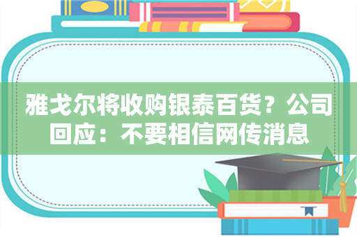 雅戈尔将收购银泰百货？公司回应：不要相信网传消息