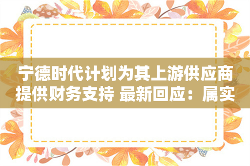 宁德时代计划为其上游供应商提供财务支持 最新回应：属实