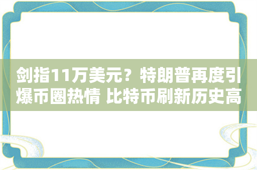 剑指11万美元？特朗普再度引爆币圈热情 比特币刷新历史高位