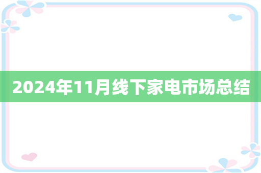 2024年11月线下家电市场总结