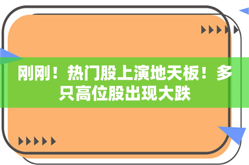 刚刚！热门股上演地天板！多只高位股出现大跌