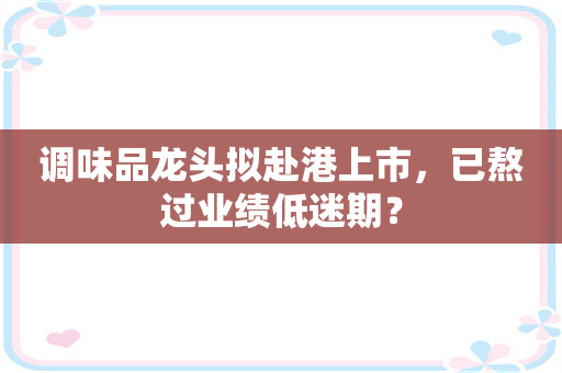 调味品龙头拟赴港上市，已熬过业绩低迷期？