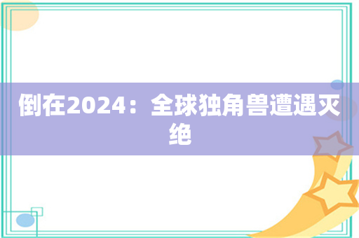 倒在2024：全球独角兽遭遇灭绝