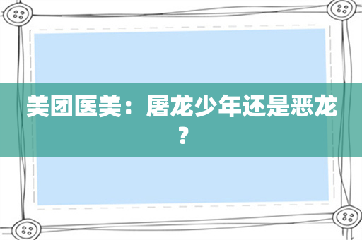 美团医美：屠龙少年还是恶龙？