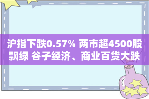 沪指下跌0.57% 两市超4500股飘绿 谷子经济、商业百货大跌