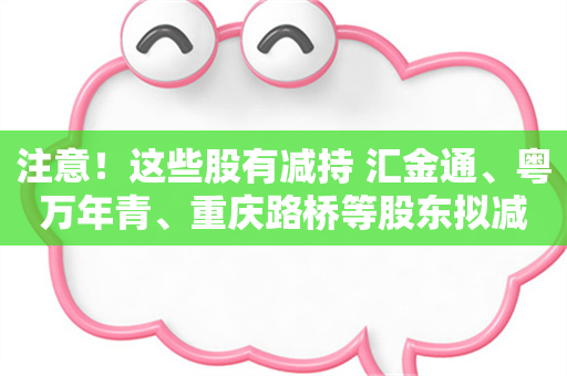 注意！这些股有减持 汇金通、粤万年青、重庆路桥等股东拟减持比例居前