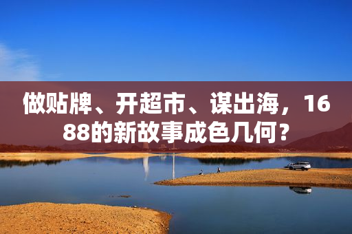 做贴牌、开超市、谋出海，1688的新故事成色几何？