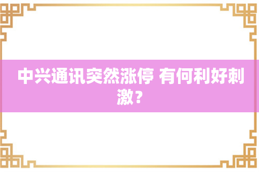 中兴通讯突然涨停 有何利好刺激？