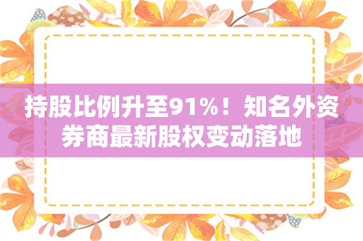 持股比例升至91%！知名外资券商最新股权变动落地