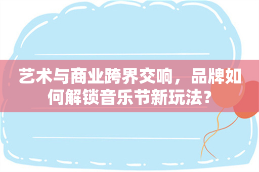 艺术与商业跨界交响，品牌如何解锁音乐节新玩法？