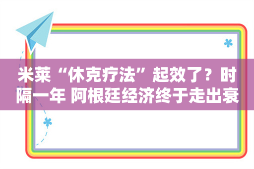 米莱“休克疗法”起效了？时隔一年 阿根廷经济终于走出衰退