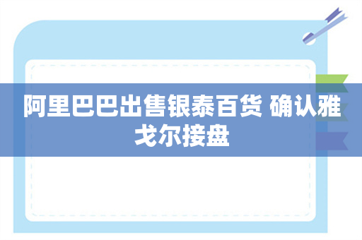 阿里巴巴出售银泰百货 确认雅戈尔接盘