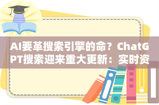 AI要革搜索引擎的命？ChatGPT搜索迎来重大更新：实时资讯、高级语音