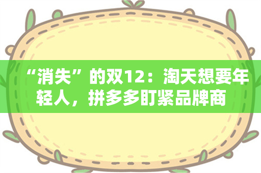 “消失”的双12：淘天想要年轻人，拼多多盯紧品牌商