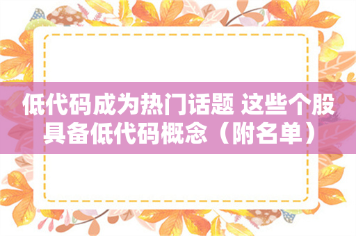 低代码成为热门话题 这些个股具备低代码概念（附名单）