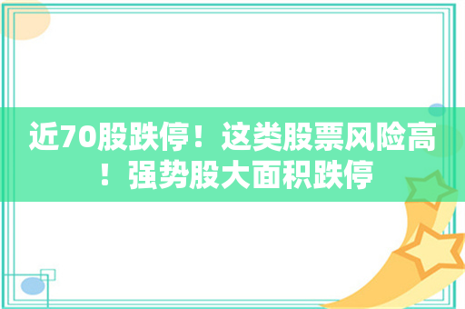 近70股跌停！这类股票风险高！强势股大面积跌停