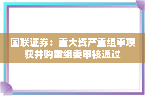 国联证券：重大资产重组事项获并购重组委审核通过