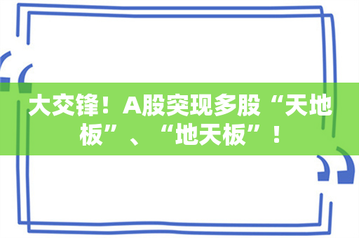 大交锋！A股突现多股“天地板”、“地天板”！