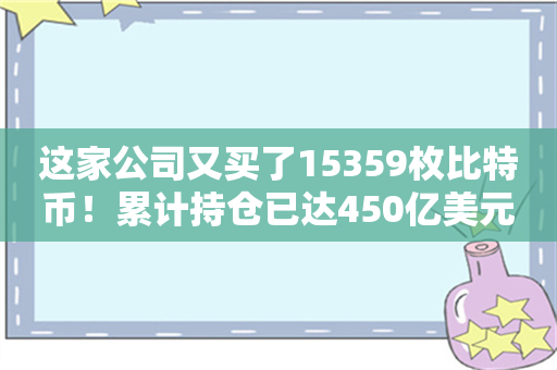 这家公司又买了15359枚比特币！累计持仓已达450亿美元！