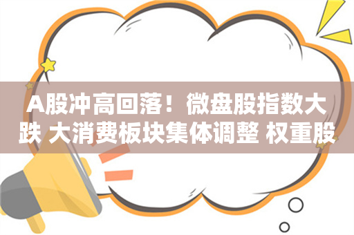 A股冲高回落！微盘股指数大跌 大消费板块集体调整 权重股发力护盘