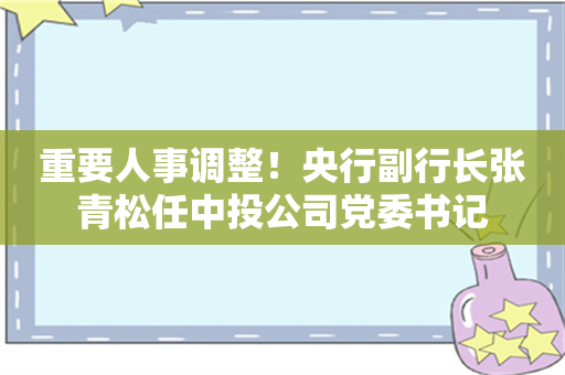 重要人事调整！央行副行长张青松任中投公司党委书记