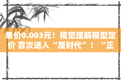 单价0.003元！视觉理解模型定价 首次进入“厘时代”！“正版”豆包“真伙伴”来了