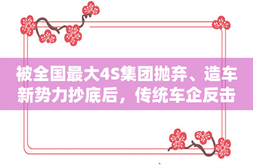 被全国最大4S集团抛弃、造车新势力抄底后，传统车企反击了