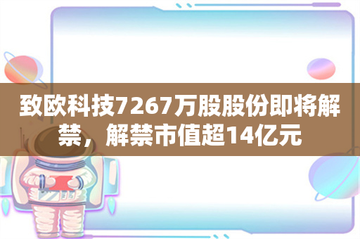 致欧科技7267万股股份即将解禁，解禁市值超14亿元