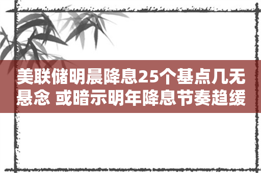 美联储明晨降息25个基点几无悬念 或暗示明年降息节奏趋缓