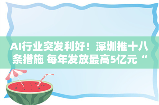 AI行业突发利好！深圳推十八条措施 每年发放最高5亿元“训力券”！